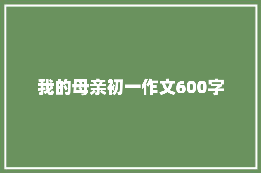 我的母亲初一作文600字 简历模板