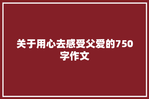 关于用心去感受父爱的750字作文 写作技巧
