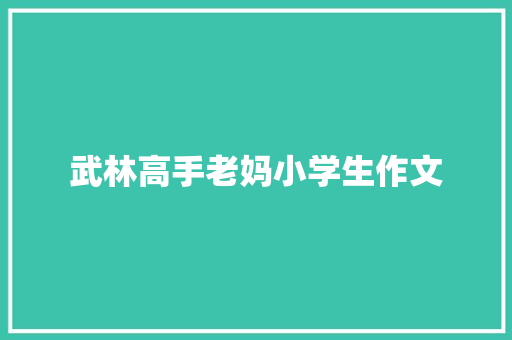 武林高手老妈小学生作文 写作社区