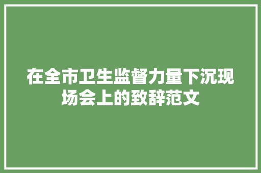 在全市卫生监督力量下沉现场会上的致辞范文 简历模板