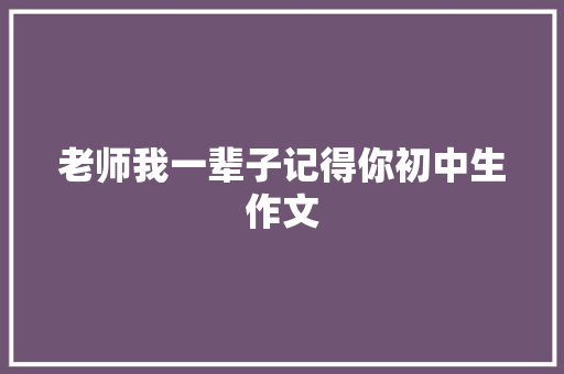 老师我一辈子记得你初中生作文 写作社区