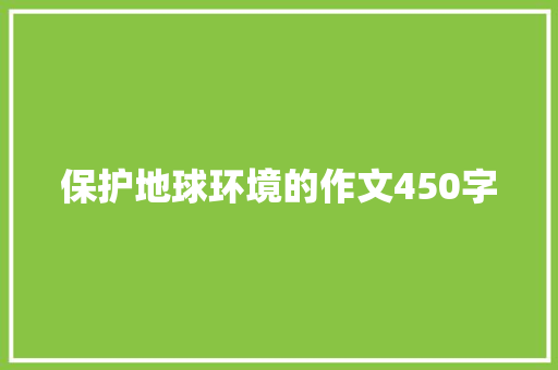 保护地球环境的作文450字 报告写作