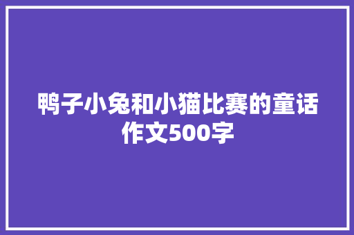 鸭子小兔和小猫比赛的童话作文500字 报告写作