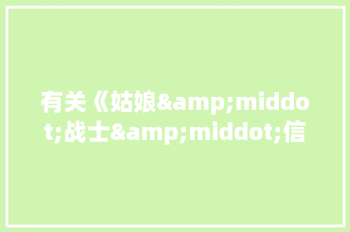 有关《姑娘&middot;战士&middot;信》作文