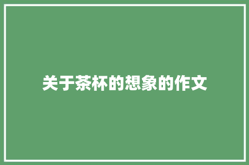 关于茶杯的想象的作文