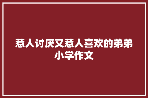 惹人讨厌又惹人喜欢的弟弟小学作文