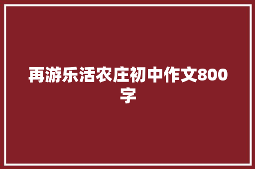 再游乐活农庄初中作文800字 简历模板
