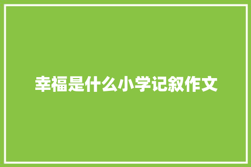 幸福是什么小学记叙作文 简历模板