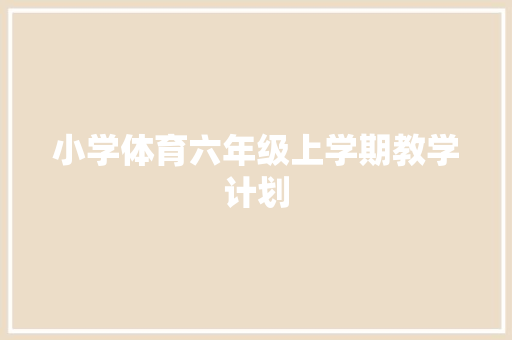 小学体育六年级上学期教学计划 范文赏析