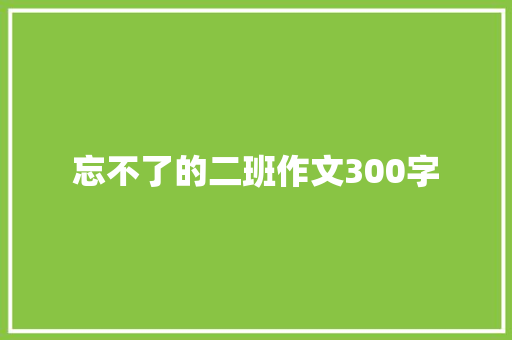 忘不了的二班作文300字 商业文案