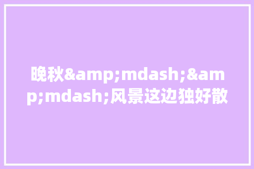 晚秋&mdash;&mdash;风景这边独好散文 报告写作