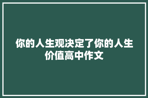 你的人生观决定了你的人生价值高中作文 写作技巧