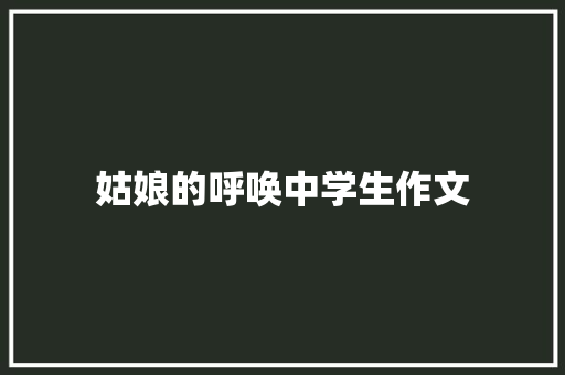 姑娘的呼唤中学生作文 报告写作