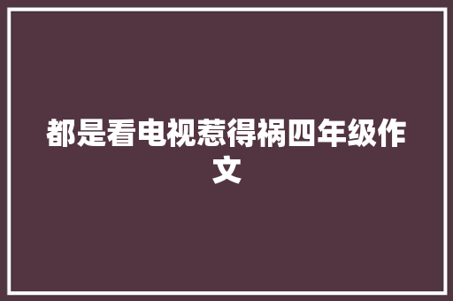 都是看电视惹得祸四年级作文 商业文案