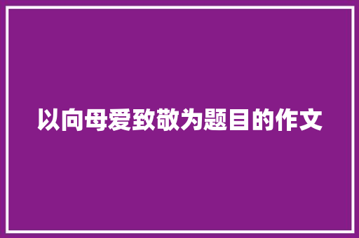 以向母爱致敬为题目的作文