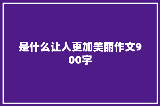 是什么让人更加美丽作文900字 写作技巧
