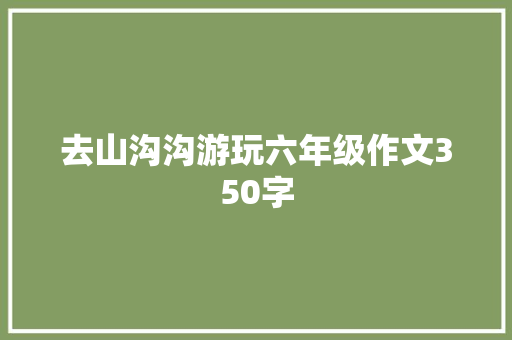 去山沟沟游玩六年级作文350字 写作社区