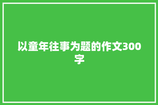 以童年往事为题的作文300字 商业文案