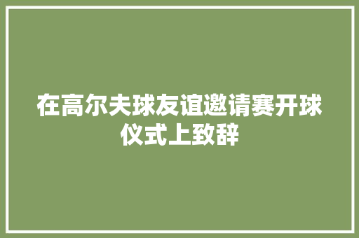 在高尔夫球友谊邀请赛开球仪式上致辞