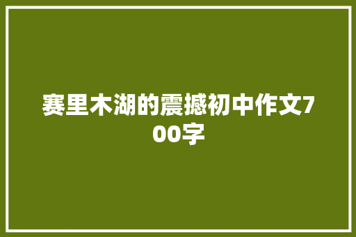 赛里木湖的震撼初中作文700字 简历模板