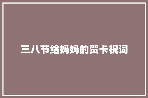 三八节给妈妈的贺卡祝词