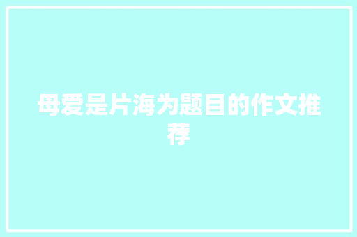 母爱是片海为题目的作文推荐 写作社区
