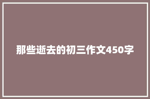 那些逝去的初三作文450字 写作社区