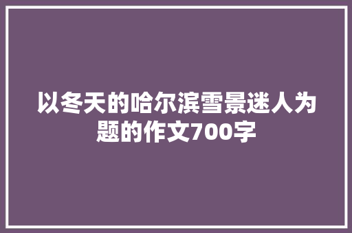 以冬天的哈尔滨雪景迷人为题的作文700字 写作技巧