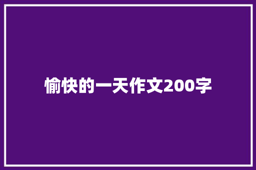 愉快的一天作文200字 简历模板