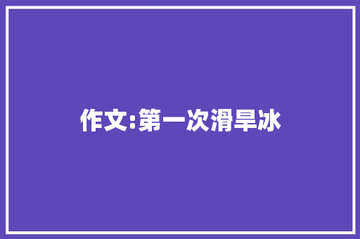 作文:第一次滑旱冰 简历模板