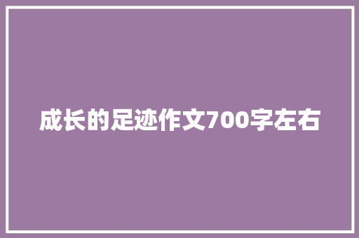 成长的足迹作文700字左右 商业文案