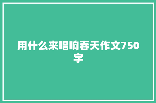 用什么来唱响春天作文750字 商业文案