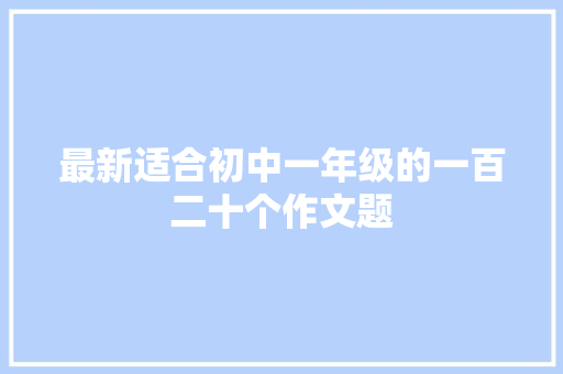 最新适合初中一年级的一百二十个作文题 写作素材